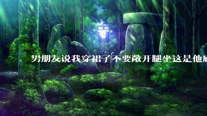 男朋友说我穿裙子不要敞开腿坐这是他底线，我该怎么办？