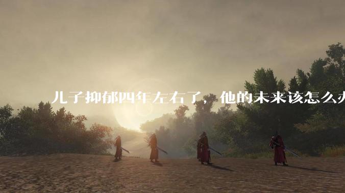 儿子抑郁四年左右了，他的未来该怎么办？