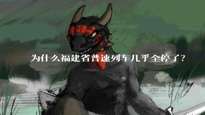为什么福建省普速列车几乎全停了？