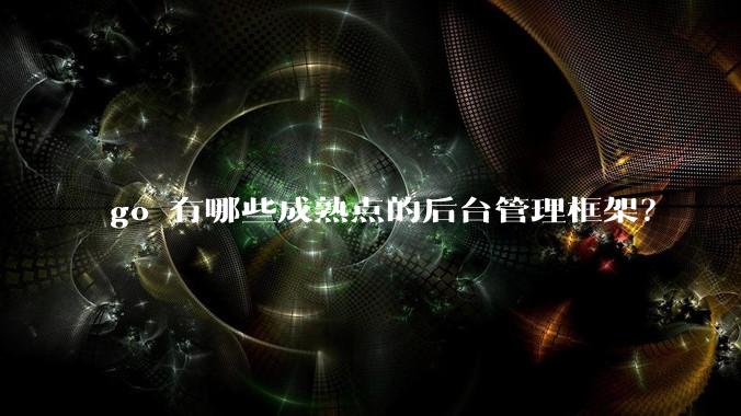 go 有哪些成熟点的后台管理框架？