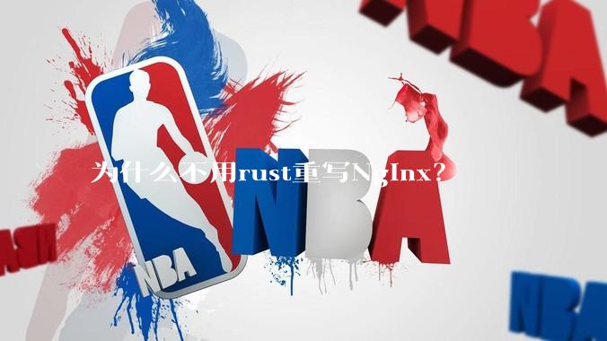 为什么不用rust重写Nginx？