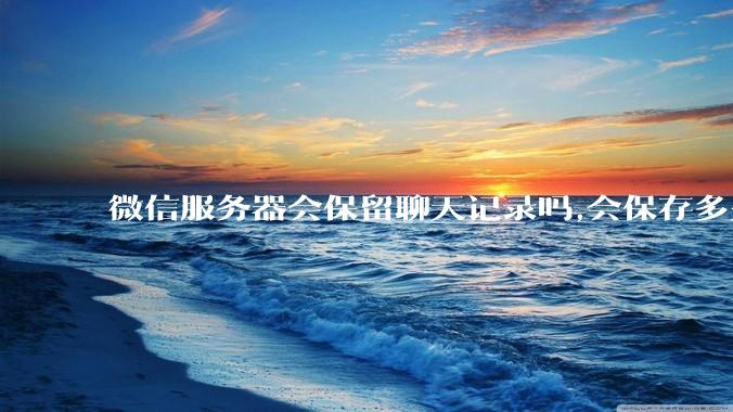 微信服务器会保留聊天记录吗,会保存多久?