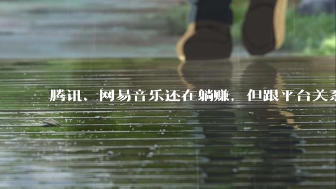 腾讯、网易音乐还在躺赚，但跟平台关系不大了_用户_版权_市场
