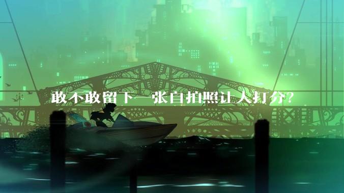 敢不敢留下一张自拍照让人打分？