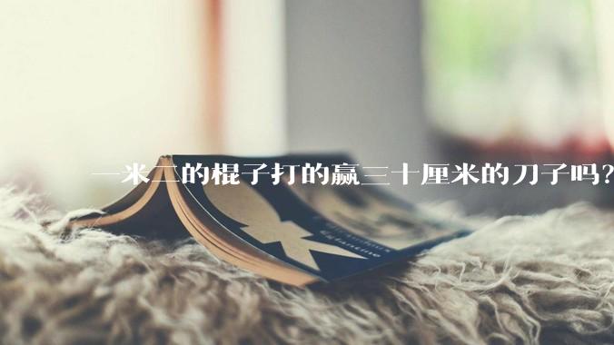 一米二的棍子打的赢三十厘米的刀子吗？