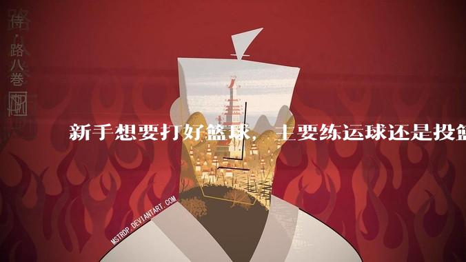 新手想要打好篮球，主要练运球还是投篮？