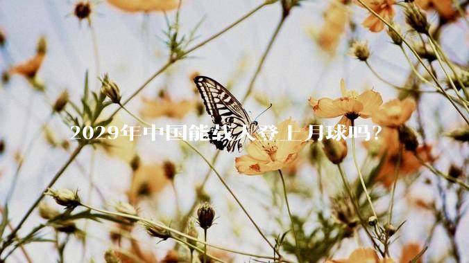 2029年中国能载人登上月球吗？