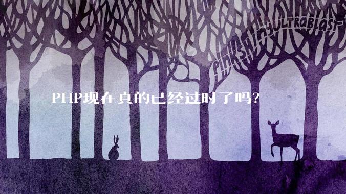 PHP现在真的已经过时了吗？