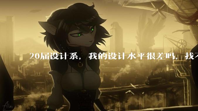 20届设计系，我的设计水平很差吗，找不到合适的工作?
