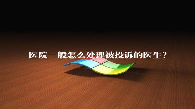 医院一般怎么处理被投诉的医生？